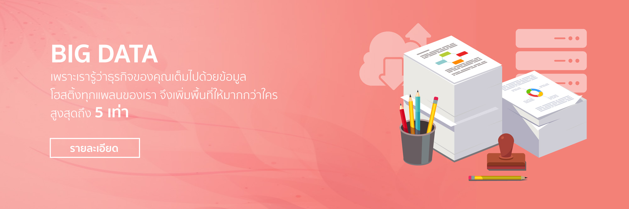 Big Data เพราะเรารู้ว่าธุรกิจของคุณเต็มไปด้วยข้อมูล โฮสติ้งทุกแพลนของเรา จึงเพิ่มพื้นที่ให้มากกว่าใคร สูงสุดถึง 5 เท่า